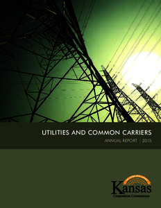 UTILITIES AND COMMON CARRIERS ANNUAL REPORT | 2015 The mission of the Kansas Corporation Commission is to serve the people of Kansas by regulating the State’s energy infrastructure, oil and gas production, and commerc