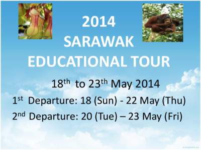2014 SARAWAK EDUCATIONAL TOUR 18th to 23th May 2014 1st Departure: 18 (Sun[removed]May (Thu) 2nd Departure: 20 (Tue) – 23 May (Fri)