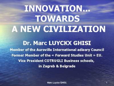 INNOVATION... TOWARDS A NEW CIVILIZATION Dr. Marc LUYCKX GHISI Member of the Auroville International adisory Council Former Member of the « Forward Studies Unit » EU.