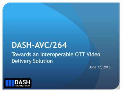 DASH-AVC/264 Towards an Interoperable OTT Video Delivery Solution June 27, 2013  2