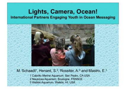 Lights, Camera, Ocean! International Partners Engaging Youth in Ocean Messaging M. Schaadt1, Henard, S.2, Rossiter, A.3 and Mastro, E.1 1 Cabrillo Marine Aquarium, San Pedro, CA USA 2 Nausicaa Aquarium, Boulogne, FRANCE