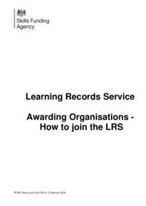 Learning Records Service Awarding Organisations How to join the LRS PLR01 How to join the LRS v1.0 February 2015  Awarding Organisations (AOs) are the bodies who authorise and award learner’s