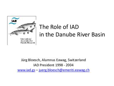 The Role of IAD in the Danube River Basin Jürg Bloesch, Alumnus Eawag, Switzerland IAD President[removed]www.iad.gs – [removed]