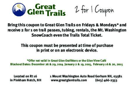 2 for 1 Coupon Bring this coupon to Great Glen Trails on Fridays & Mondays* and receive 2 for 1 on trail passes, tubing, rentals, the Mt. Washington SnowCoach even the Trails Total Ticket. This coupon must be presented a