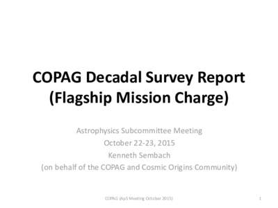 COPAG Decadal Survey Report (Flagship Mission Charge) Astrophysics Subcommittee Meeting October 22-23, 2015 Kenneth Sembach (on behalf of the COPAG and Cosmic Origins Community)