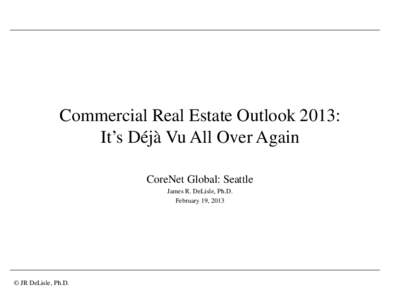 Commercial Real Estate Outlook 2013: It’s Déjà Vu All Over Again CoreNet Global: Seattle James R. DeLisle, Ph.D. February 19, 2013