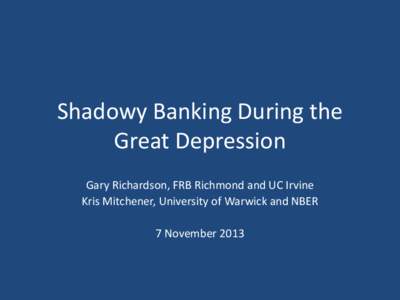 Shadowy Banking During the Great Depression Gary Richardson, FRB Richmond and UC Irvine Kris Mitchener, University of Warwick and NBER 7 November 2013