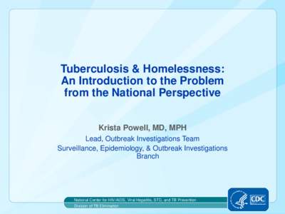 Tuberculosis & Homelessness: An Introduction to the Problem from the National Perspective Krista Powell, MD, MPH Lead, Outbreak Investigations Team Surveillance, Epidemiology, & Outbreak Investigations