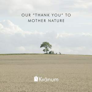 O U R ” T H A N K YO U ” TO M OT H E R N AT U R E ENVIRONMENTAL RESPONSIBILITY FOR FUTURE GENERATIONS The Kvänum company is located in a place of the same name - a small community in West Sweden distinguished by a 