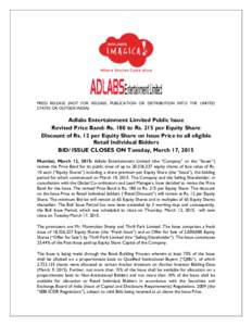 PRESS RELEASE (NOT FOR RELEASE, PUBLICATION OR DISTRIBUTION INTO THE UNITED STATES OR OUTSIDE INDIA) Adlabs Entertainment Limited Public Issue Revised Price Band: Rs. 180 to Rs. 215 per Equity Share Discount of Rs. 12 pe