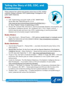 Telling the Story of EIS, CDC, and Epidemiology These products from science and popular culture focus on EIS, medical mysteries, disease outbreaks, CDC’s epidemiologic investigations, and public health milestones.