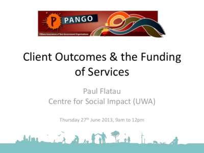 Client Outcomes & the Funding of Services Paul Flatau Centre for Social Impact (UWA) Thursday 27th June 2013, 9am to 12pm