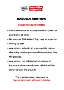 BAROSSA AIRSHOW CONDITIONS OF ENTRY  All Children must be accompanied by a parent or guardian at all times  No eskies or BYO alcohol; Bags may be inspected  Strictly no pets
