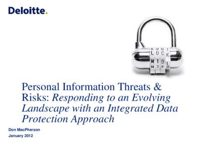 Personal Information Threats & Risks: Responding to an Evolving Landscape with an Integrated Data Protection Approach Don MacPherson January 2012
