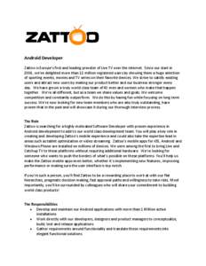 Android Developer Zattoo is Europe’s first and leading provider of Live TV over the internet. Since our start in 2006, we’ve delighted more than 12 million registered users by showing them a huge selection of sportin