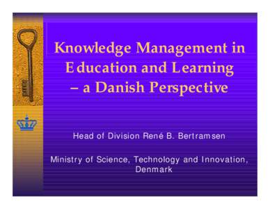 Knowledge Management in Education and Learning – a Danish Perspective Head of Division René B. Bertramsen Ministry of Science, Technology and Innovation, Denmark