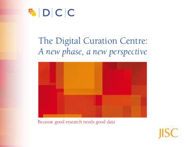 The Digital Curation Centre: A new phase, a new perspective Because good research needs good data  Do more with your data