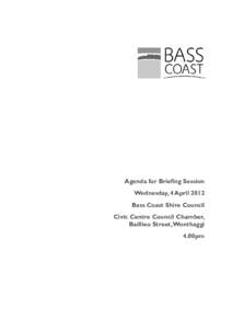 Agenda for Briefing Session Wednesday, 4 April 2012 Bass Coast Shire Council Civic Centre Council Chamber, Baillieu Street, Wonthaggi 4.00pm