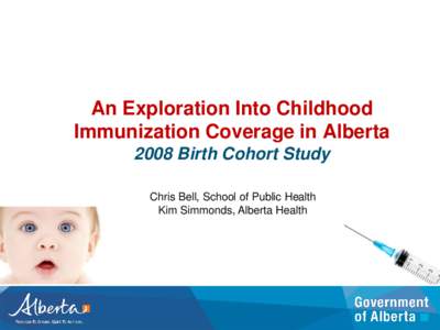 An Exploration Into Childhood Immunization Coverage in Alberta 2008 Birth Cohort Study Chris Bell, School of Public Health Kim Simmonds, Alberta Health