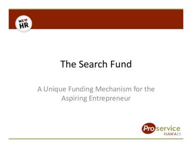 The	
  Search	
  Fund	
   A	
  Unique	
  Funding	
  Mechanism	
  for	
  the	
   Aspiring	
  Entrepreneur	
   What’s	
  A	
  Search	
  Fund?	
   •  A	
  partnership	
  between	
  young	
  promisi