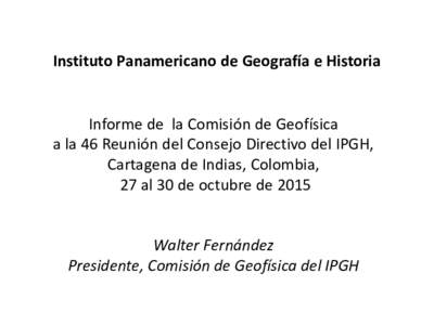 Instituto Panamericano de Geografía e Historia Informe de la Comisión de Geofísica a la 46 Reunión del Consejo Directivo del IPGH, Cartagena de Indias, Colombia, 27 al 30 de octubre de 2015 Walter Fernández