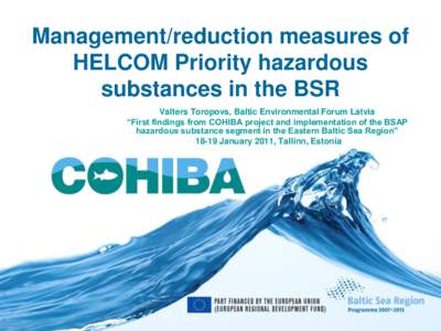 Management/reduction measures of HELCOM Priority hazardous substances in the BSR Valters Toropovs, Baltic Environmental Forum Latvia “First findings from COHIBA project and implementation of the BSAP hazardous substanc