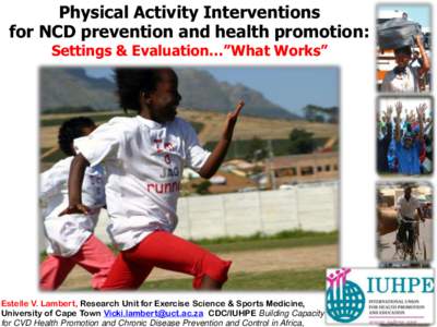 Physical Activity Interventions for NCD prevention and health promotion: Settings & Evaluation…”What Works” Estelle V. Lambert, Research Unit for Exercise Science & Sports Medicine, University of Cape Town Vicki.la