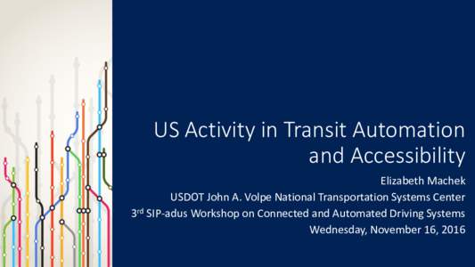 US Activity in Transit Automation and Accessibility Elizabeth Machek USDOT John A. Volpe National Transportation Systems Center 3rd SIP-adus Workshop on Connected and Automated Driving Systems Wednesday, November 16, 201