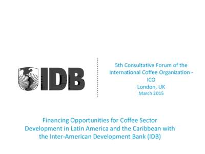 5th Consultative Forum of the International Coffee Organization ICO London, UK March[removed]Financing Opportunities for Coffee Sector