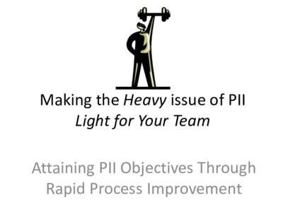 Making the Heavy issue of PII Light for Your Team Attaining PII Objectives Through Rapid Process Improvement  RPI Tools for PII Challenges