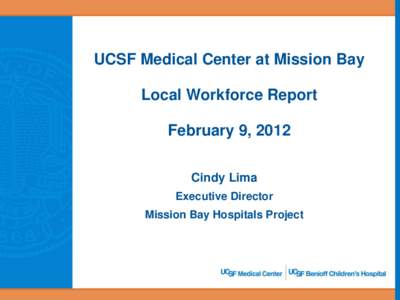 UCSF Medical Center at Mission Bay Local Workforce Report February 9, 2012 Cindy Lima Executive Director