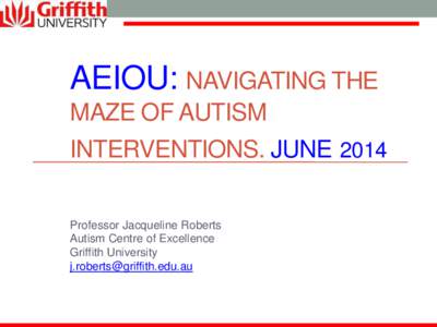 AEIOU: NAVIGATING THE MAZE OF AUTISM INTERVENTIONS. JUNE 2014 Professor Jacqueline Roberts Autism Centre of Excellence Griffith University