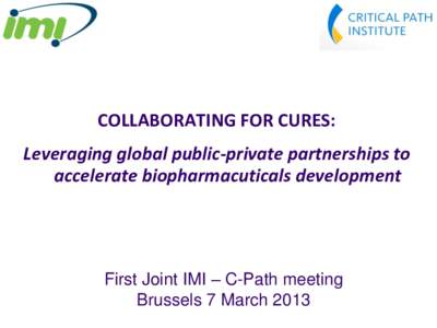 COLLABORATING FOR CURES: Leveraging global public-private partnerships to accelerate biopharmacuticals development First Joint IMI – C-Path meeting Brussels 7 March 2013