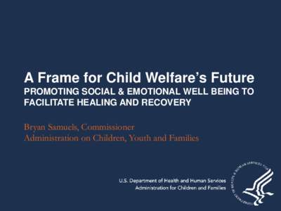 A Frame for Child Welfare’s Future PROMOTING SOCIAL & EMOTIONAL WELL BEING TO FACILITATE HEALING AND RECOVERY Bryan Samuels, Commissioner Administration on Children, Youth and Families