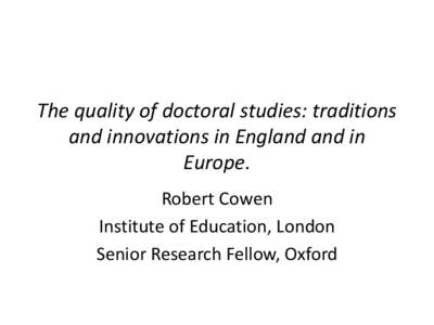 The quality of doctoral studies: traditions and innovations in England and in Europe. Robert Cowen Institute of Education, London Senior Research Fellow, Oxford