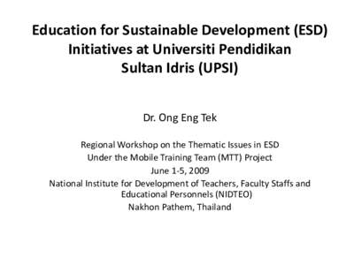 Education for Sustainable Development (ESD) Initiatives at Universiti Pendidikan Sultan Idris (UPSI) Dr. Ong Eng Tek Regional Workshop on the Thematic Issues in ESD Under the Mobile Training Team (MTT) Project