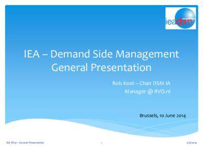 IEA – Demand Side Management General Presentation Rob Kool – Chair DSM IA Manager @ RVO.nl  Brussels, 10 June 2014