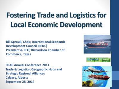 Fostering Trade and Logistics for Local Economic Development Bill Sproull, Chair, International Economic Development Council (IEDC) President & CEO, Richardson Chamber of Commerce, Texas
