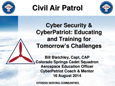 Civil Air Patrol Cyber Security & CyberPatriot: Educating and Training for Tomorrow’s Challenges Bill Blatchley, Capt, CAP