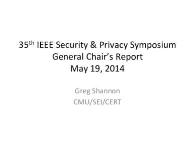 35th	
  IEEE	
  Security	
  &	
  Privacy	
  Symposium	
   General	
  Chair’s	
  Report	
   May	
  19,	
  2014	
   Greg	
  Shannon	
   CMU/SEI/CERT	
  