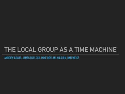 THE LOCAL GROUP AS A TIME MACHINE ANDREW GRAUS, JAMES BULLOCK, MIKE BOYLAN-KOLCHIN, DAN WEISZ Using Local Group galaxies as probes of the high-z universe  ▸ We can place constraints on the high redshift universe by