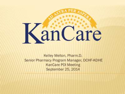 Kelley Melton, Pharm.D. Senior Pharmacy Program Manager, DCHF-KDHE KanCare POI Meeting September 25, 2014  KanCare MCOs & PBMs