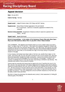 Appeal decision Date: 24 July 2014 Code of racing: Harness Appeal panel: Judge W Carter (chair), Mr D Kays and Mr P James. Appearances: Driver Shane Graham appeared on his own behalf.