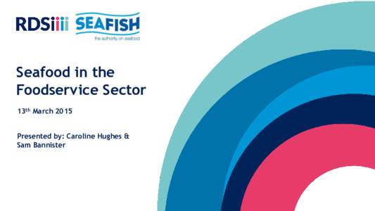 Seafood in the Foodservice Sector 13th March 2015 Presented by: Caroline Hughes & Sam Bannister
