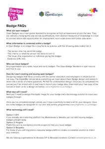 Badge FAQs What are open badges? Open Badges are a new global standard to recognise skills & achievements across the web. They are radically changing the way we see qualifications; from abstract measures of knowledge to 