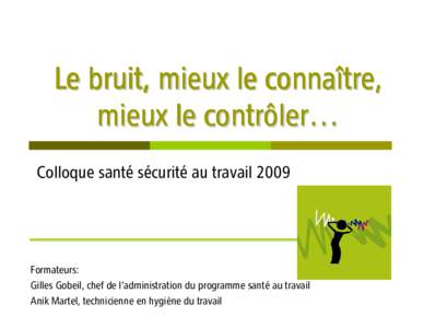 Le bruit, mieux le connaître, mieux le contrôler… Colloque santé sécurité au travail 2009 Formateurs: Gilles Gobeil, chef de l’administration du programme santé au travail