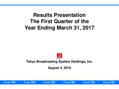 Results Presentation The First Quarter of the Year Ending March 31, 2017 Tokyo Broadcasting System Holdings, Inc. August 4, 2016