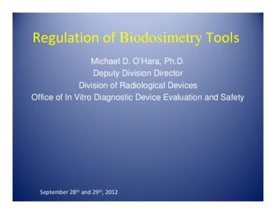 Regulation of Biodosimetry Tools Michael D. O’Hara, Ph.D. Deputy Division Director Division of Radiological Devices Office of In Vitro Diagnostic Device Evaluation and Safety
