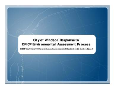 City of Windsor Response to DRICP Environmental Assessment Process DRICP Draft Nov 2005 Generation and Assessment of Illustrative Alternatives Report City’s March 2006 Submission to DRICP Crossing Location: