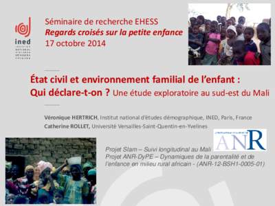 Séminaire de recherche EHESS Regards croisés sur la petite enfance 17 octobre 2014 État civil et environnement familial de l’enfant : Qui déclare-t-on ? Une étude exploratoire au sud-est du Mali